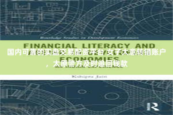 国内可靠的实盘交易配资平台 女子大意转错账户，太原警方及时追回钱款