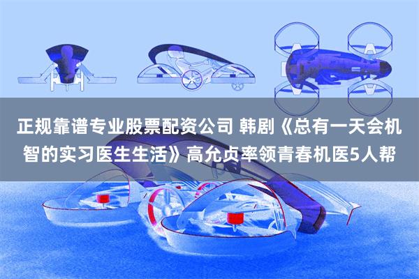 正规靠谱专业股票配资公司 韩剧《总有一天会机智的实习医生生活》高允贞率领青春机医5人帮
