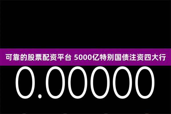 可靠的股票配资平台 5000亿特别国债注资四大行