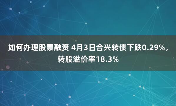 如何办理股票融资 4月3日合兴转债下跌0.29%，转股溢价率18.3%