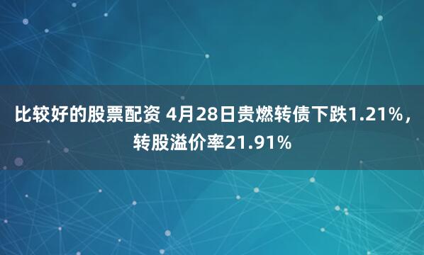 比较好的股票配资 4月28日贵燃转债下跌1.21%，转股溢价率21.91%