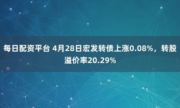 每日配资平台 4月28日宏发转债上涨0.08%，转股溢价率20.29%