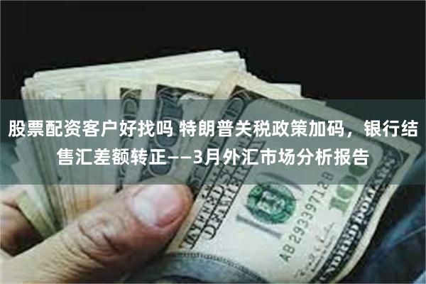 股票配资客户好找吗 特朗普关税政策加码，银行结售汇差额转正——3月外汇市场分析报告