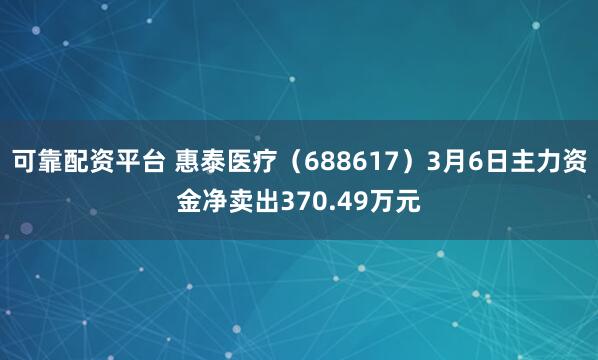 可靠配资平台 惠泰医疗（688617）3月6日主力资金净卖出370.49万元
