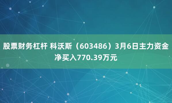 股票财务杠杆 科沃斯（603486）3月6日主力资金净买入770.39万元