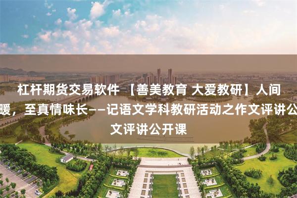 杠杆期货交易软件 【善美教育 大爱教研】人间烟火暖，至真情味长——记语文学科教研活动之作文评讲公开课