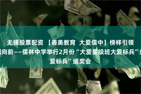 无锡股票配资 【善美教育  大爱儒中】榜样引领，奋楫向前——儒林中学举行2月份“大爱星级班大爱标兵”颁奖会