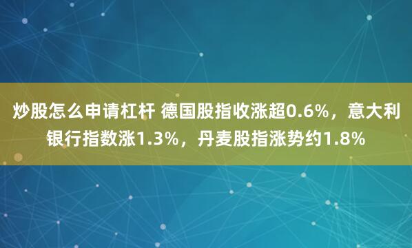 炒股怎么申请杠杆 德国股指收涨超0.6%，意大利银行指数涨1.3%，丹麦股指涨势约1.8%