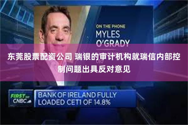 东莞股票配资公司 瑞银的审计机构就瑞信内部控制问题出具反对意见