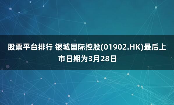股票平台排行 银城国际控股(01902.HK)最后上市日期为3月28日
