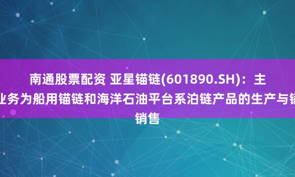 南通股票配资 亚星锚链(601890.SH)：主营业务为船用锚链和海洋石油平台系泊链产品的生产与销售