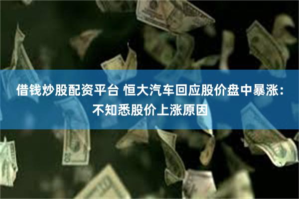 借钱炒股配资平台 恒大汽车回应股价盘中暴涨：不知悉股价上涨原因