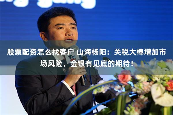 股票配资怎么找客户 山海杨阳：关税大棒增加市场风险，金银有见底的期待！