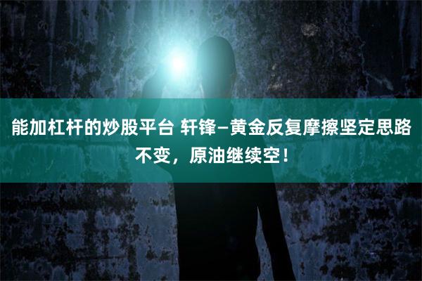 能加杠杆的炒股平台 轩锋—黄金反复摩擦坚定思路不变，原油继续空！