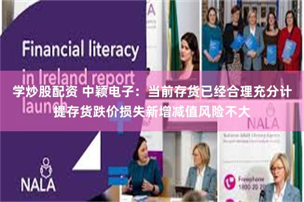 学炒股配资 中颖电子：当前存货已经合理充分计提存货跌价损失新增减值风险不大