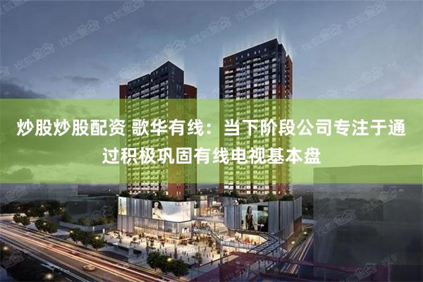 炒股炒股配资 歌华有线：当下阶段公司专注于通过积极巩固有线电视基本盘