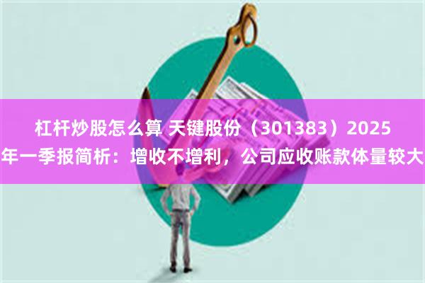 杠杆炒股怎么算 天键股份（301383）2025年一季报简析：增收不增利，公司应收账款体量较大