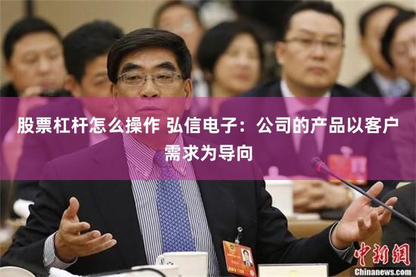 股票杠杆怎么操作 弘信电子：公司的产品以客户需求为导向