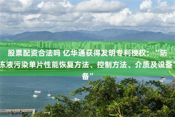 股票配资合法吗 亿华通获得发明专利授权：“防冻液污染单片性能恢复方法、控制方法、介质及设备”