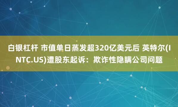 白银杠杆 市值单日蒸发超320亿美元后 英特尔(INTC.US)遭股东起诉：欺诈性隐瞒公司问题
