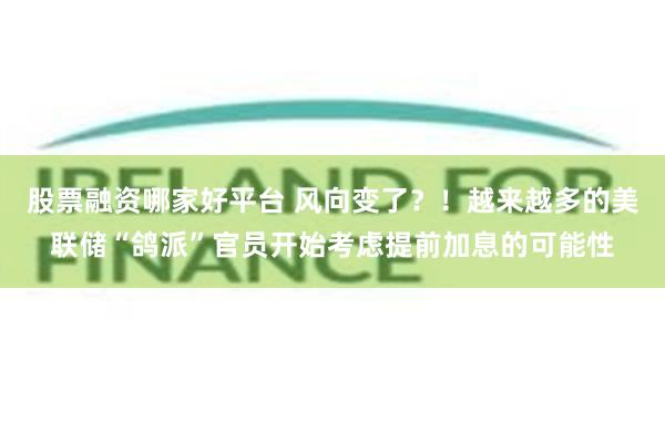 股票融资哪家好平台 风向变了？！越来越多的美联储“鸽派”官员开始考虑提前加息的可能性