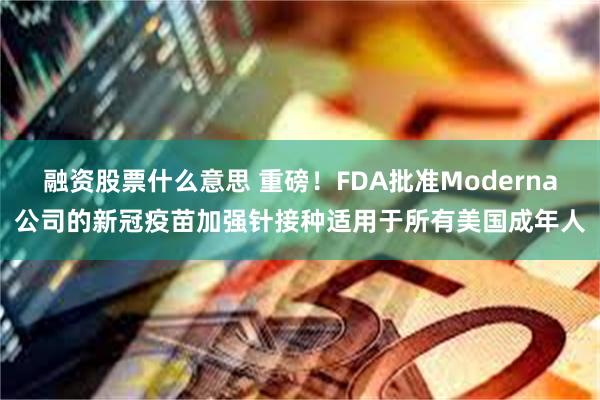 融资股票什么意思 重磅！FDA批准Moderna公司的新冠疫苗加强针接种适用于所有美国成年人