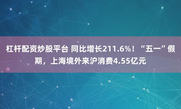 杠杆配资炒股平台 同比增长211.6%！“五一”假期，上海境外来沪消费4.55亿元