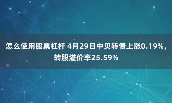 怎么使用股票杠杆 4月29日中贝转债上涨0.19%，转股溢价率25.59%