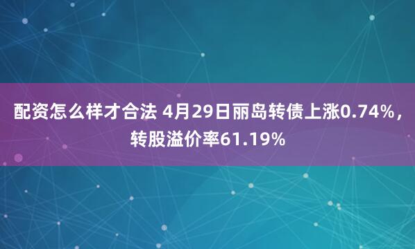 配资怎么样才合法 4月29日丽岛转债上涨0.74%，转股溢价率61.19%