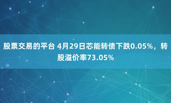 股票交易的平台 4月29日芯能转债下跌0.05%，转股溢价率73.05%
