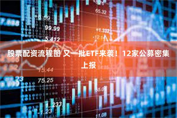 股票配资流程图 又一批ETF来袭！12家公募密集上报