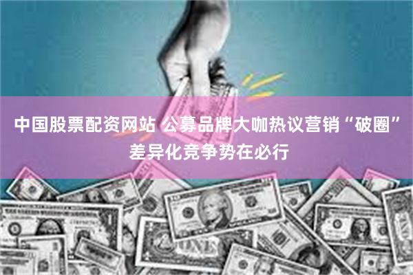 中国股票配资网站 公募品牌大咖热议营销“破圈” 差异化竞争势在必行