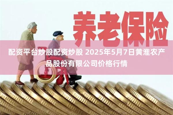 配资平台炒股配资炒股 2025年5月7日黄淮农产品股份有限公司价格行情
