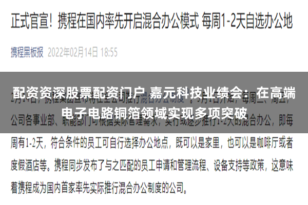 配资资深股票配资门户 嘉元科技业绩会：在高端电子电路铜箔领域实现多项突破