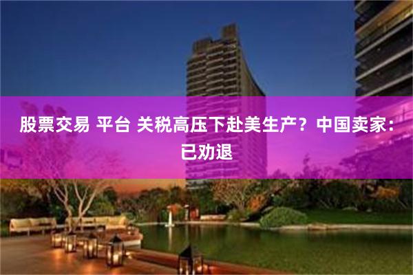 股票交易 平台 关税高压下赴美生产？中国卖家：已劝退