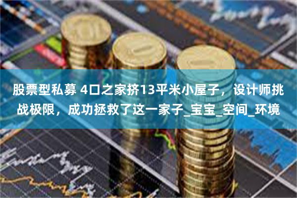 股票型私募 4口之家挤13平米小屋子，设计师挑战极限，成功拯救了这一家子_宝宝_空间_环境