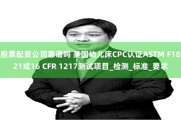 股票配资公司靠谱吗 美国幼儿床CPC认证ASTM F1821或16 CFR 1217测试项目_检测_标准_要求