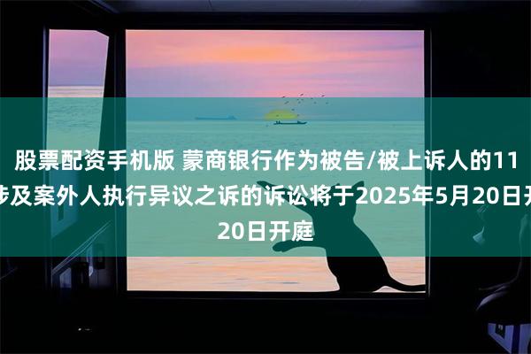 股票配资手机版 蒙商银行作为被告/被上诉人的11起涉及案外人执行异议之诉的诉讼将于2025年5月20日开庭