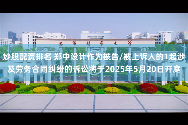 炒股配资排名 郑中设计作为被告/被上诉人的1起涉及劳务合同纠纷的诉讼将于2025年5月20日开庭