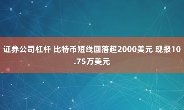 证券公司杠杆 比特币短线回落超2000美元 现报10.75万美元