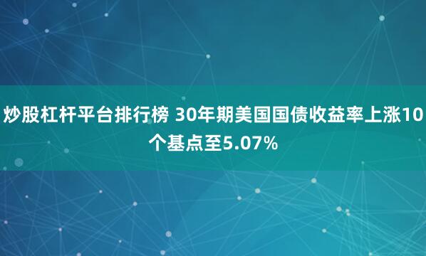 炒股杠杆平台排行榜 30年期美国国债收益率上涨10个基点至5.07%