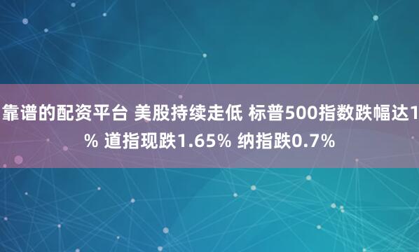 靠谱的配资平台 美股持续走低 标普500指数跌幅达1% 道指现跌1.65% 纳指跌0.7%