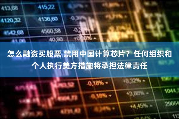 怎么融资买股票 禁用中国计算芯片？任何组织和个人执行美方措施将承担法律责任