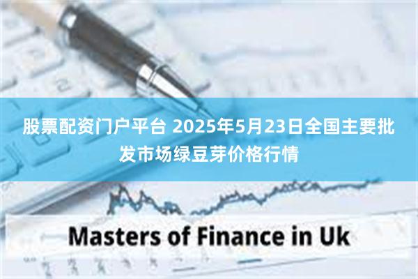 股票配资门户平台 2025年5月23日全国主要批发市场绿豆芽价格行情