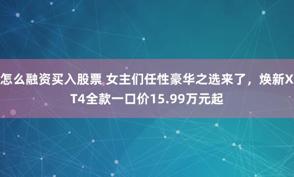 怎么融资买入股票 女主们任性豪华之选来了，焕新XT4全款一口价15.99万元起
