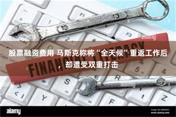 股票融资费用 马斯克称将“全天候”重返工作后，却遭受双重打击