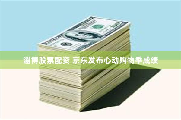 淄博股票配资 京东发布心动购物季成绩