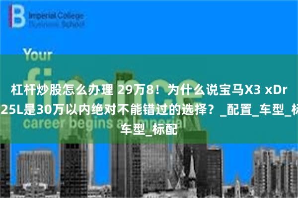 杠杆炒股怎么办理 29万8！为什么说宝马X3 xDrive25L是30万以内绝对不能错过的选择？_配置_车型_标配