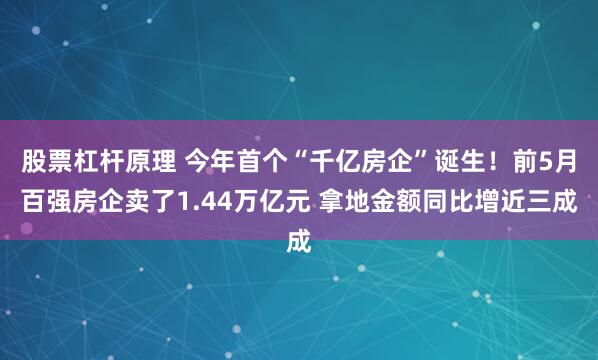 股票杠杆原理 今年首个“千亿房企”诞生！前5月百强房企卖了1.44万亿元 拿地金额同比增近三成