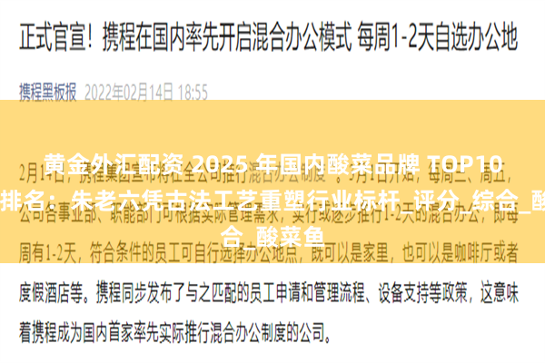 黄金外汇配资 2025 年国内酸菜品牌 TOP10 权威排名：朱老六凭古法工艺重塑行业标杆_评分_综合_酸菜鱼